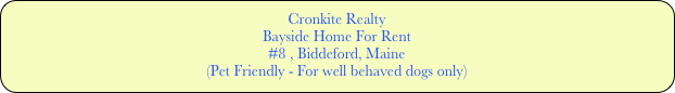 Cronkite RealtyBayside Home For Rent
#8 , Biddeford, Maine
(Pet Friendly - For well behaved dogs only)