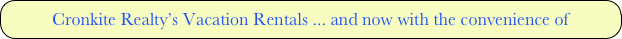 Cronkite Realty’s Vacation Rentals ... and now with the convenience of  

and
and
